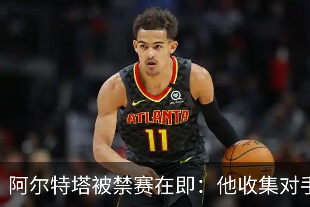 阿尔特塔被禁赛在即：他收集对手频频越线的证据